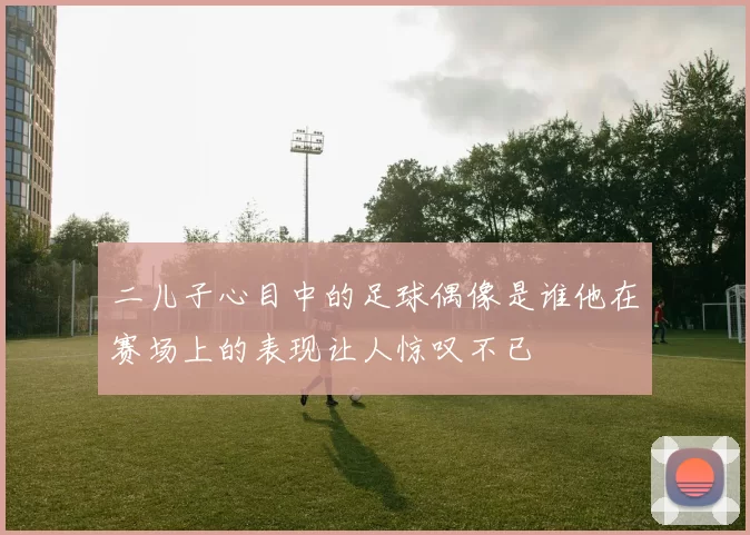 二儿子心目中的足球偶像是谁他在赛场上的表现让人惊叹不已
