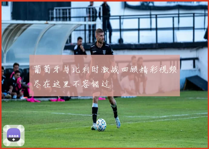 葡萄牙与比利时激战回顾精彩视频尽在这里不容错过