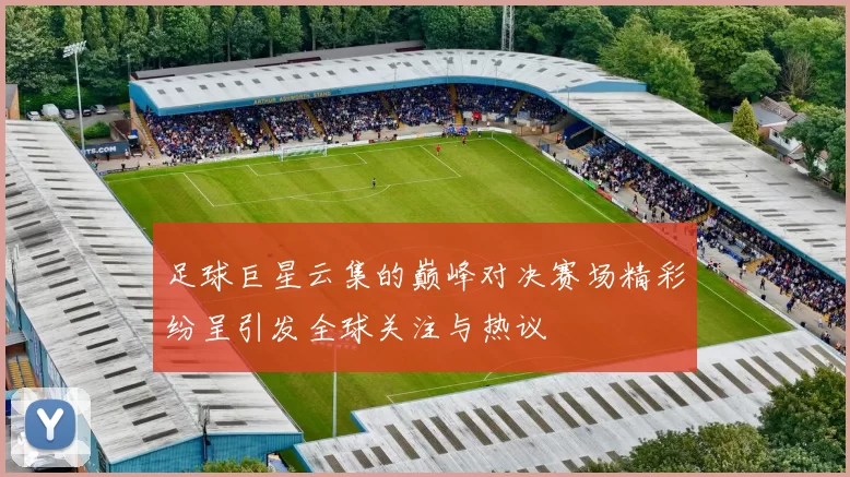 足球巨星云集的巅峰对决赛场精彩纷呈引发全球关注与热议