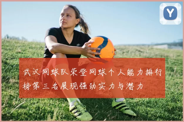武汉网球队荣登网球个人能力排行榜第三名展现强劲实力与潜力