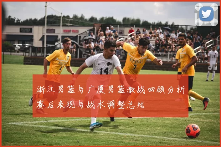 浙江男篮与广厦男篮激战回顾分析赛后表现与战术调整总结