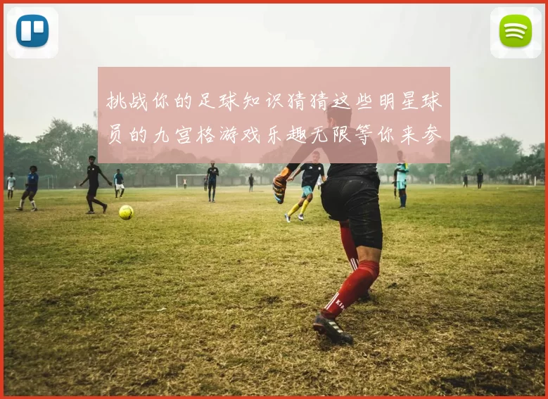 挑战你的足球知识猜猜这些明星球员的九宫格游戏乐趣无限等你来参与