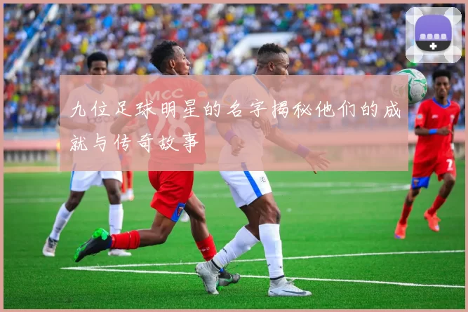 九位足球明星的名字揭秘他们的成就与传奇故事
