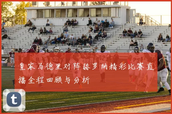 皇家马德里对阵赫罗纳精彩比赛直播全程回顾与分析