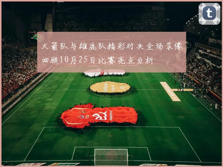 火箭队与雄鹿队精彩对决全场录像回顾10月25日比赛亮点分析
