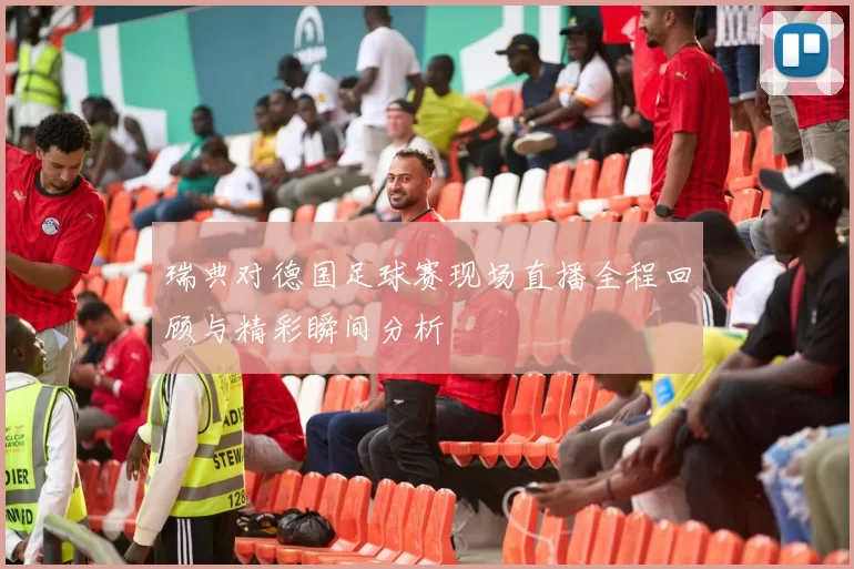 瑞典对德国足球赛现场直播全程回顾与精彩瞬间分析