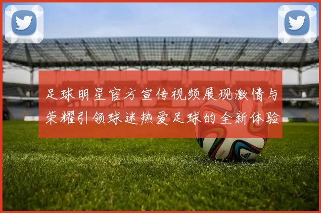 足球明星官方宣传视频展现激情与荣耀引领球迷热爱足球的全新体验