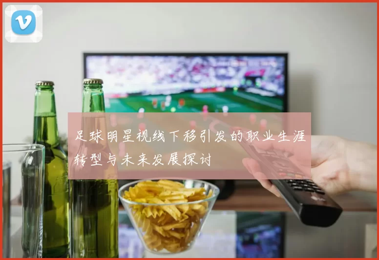 足球明星视线下移引发的职业生涯转型与未来发展探讨