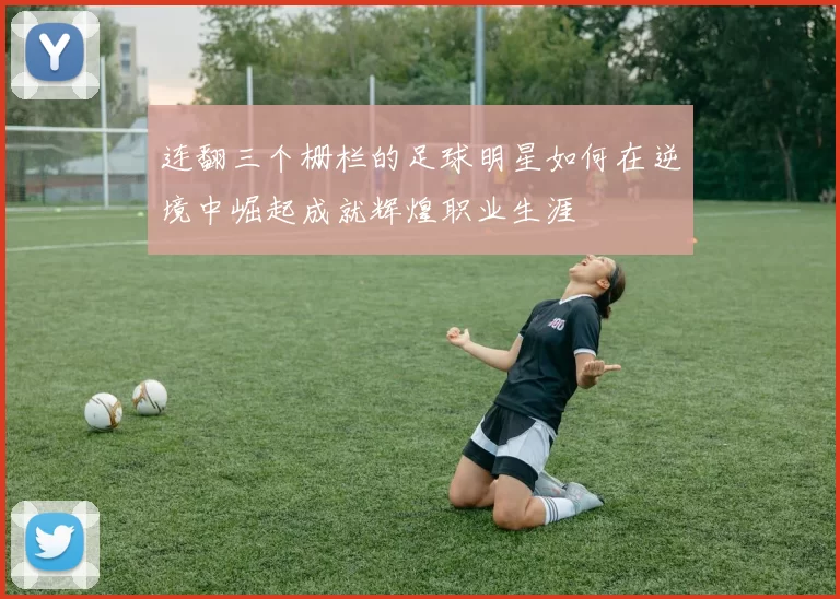 连翻三个栅栏的足球明星如何在逆境中崛起成就辉煌职业生涯