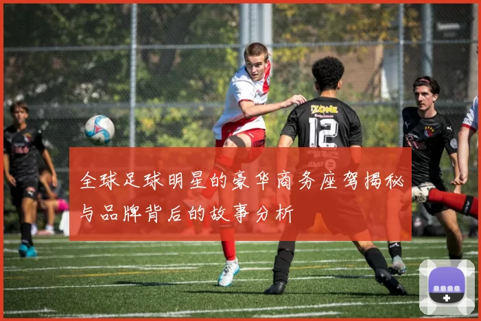 全球足球明星的豪华商务座驾揭秘与品牌背后的故事分析