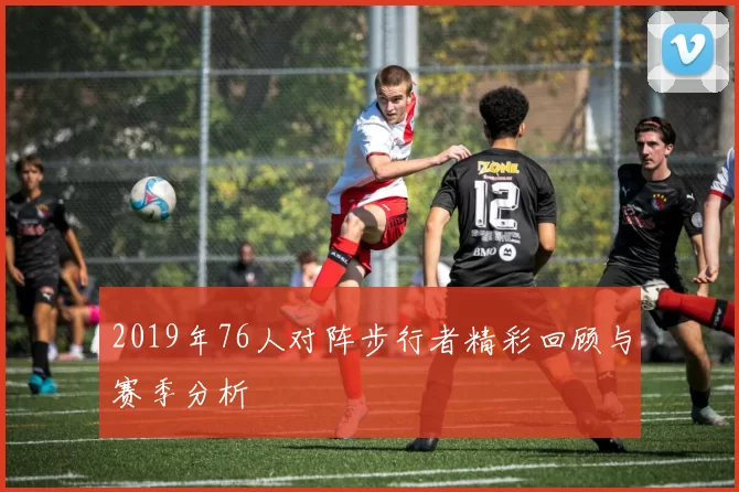 2019年76人对阵步行者精彩回顾与赛季分析