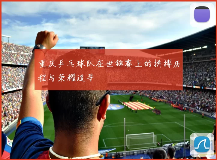 重庆乒乓球队在世锦赛上的拼搏历程与荣耀追寻