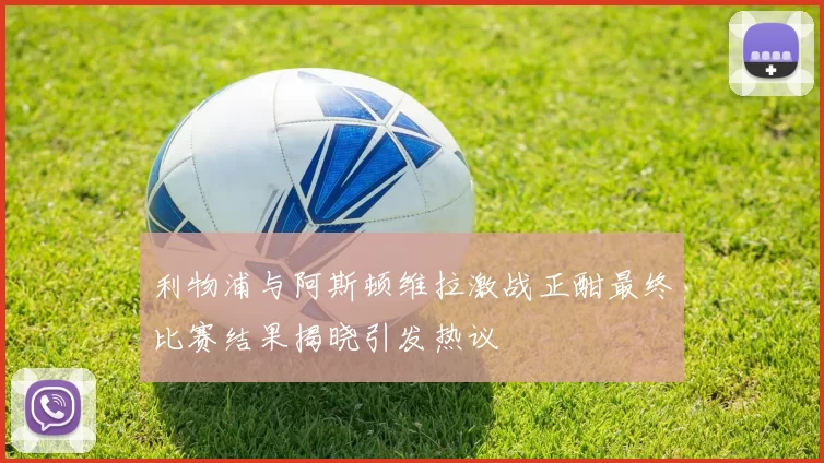 利物浦与阿斯顿维拉激战正酣最终比赛结果揭晓引发热议