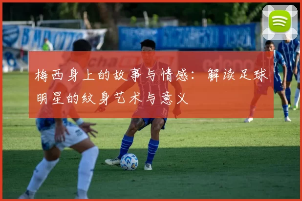 梅西身上的故事与情感：解读足球明星的纹身艺术与意义