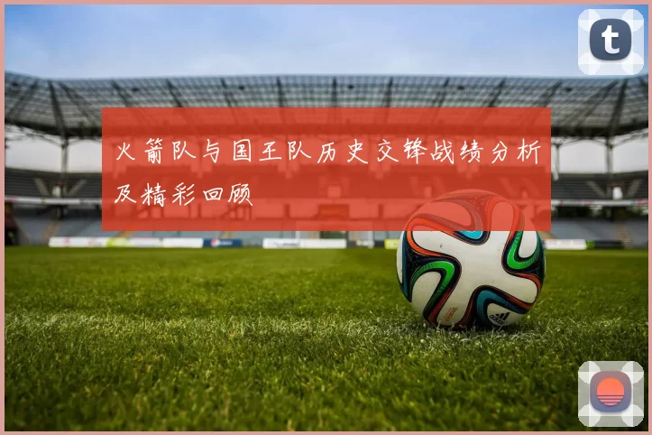 火箭队与国王队历史交锋战绩分析及精彩回顾