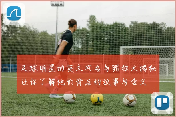 足球明星的英文网名与昵称大揭秘让你了解他们背后的故事与含义