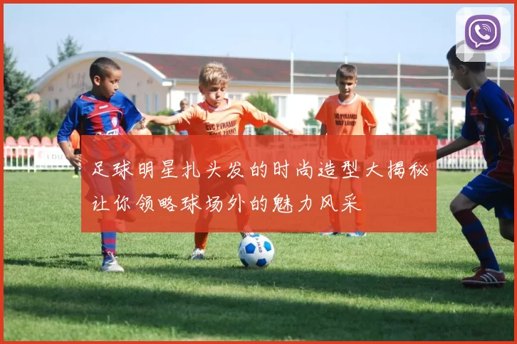 足球明星扎头发的时尚造型大揭秘让你领略球场外的魅力风采