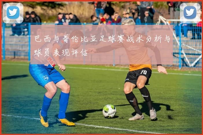 巴西与哥伦比亚足球赛战术分析与球员表现评估