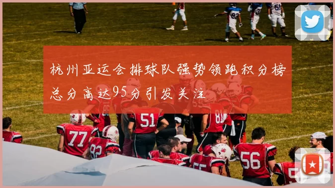 杭州亚运会排球队强势领跑积分榜总分高达95分引发关注