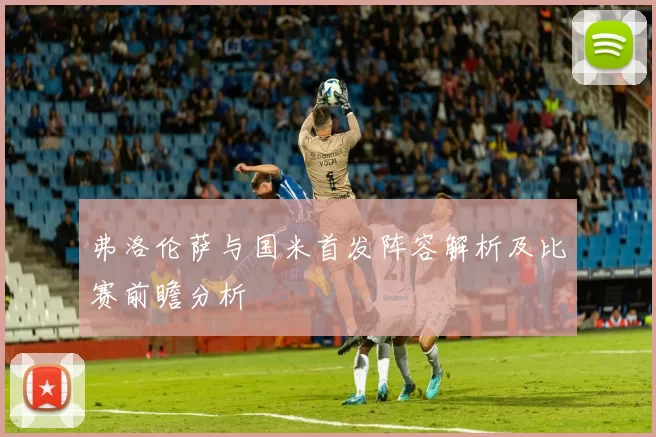 弗洛伦萨与国米首发阵容解析及比赛前瞻分析