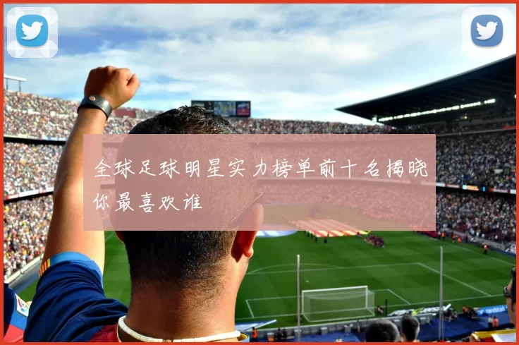 全球足球明星实力榜单前十名揭晓你最喜欢谁