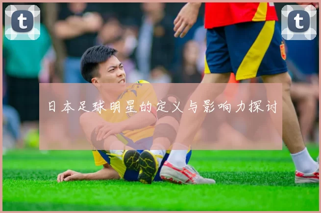 日本足球明星的定义与影响力探讨