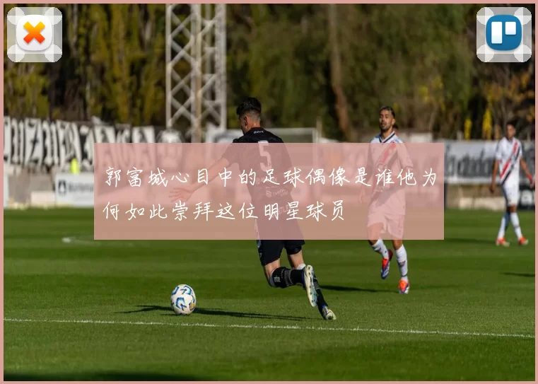 郭富城心目中的足球偶像是谁他为何如此崇拜这位明星球员