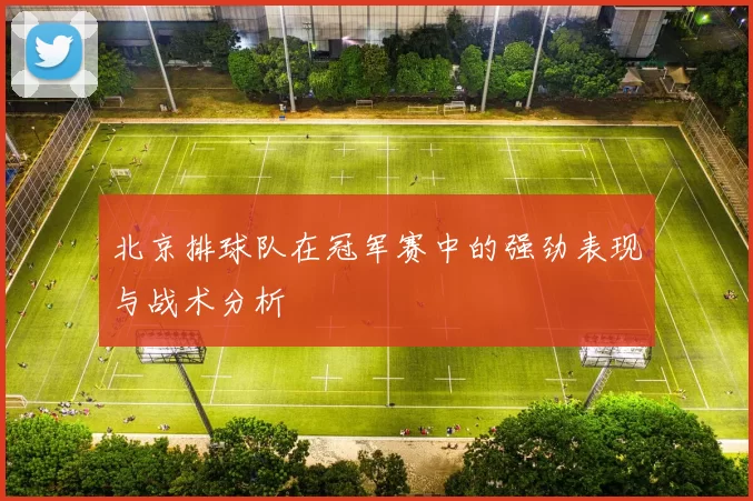 北京排球队在冠军赛中的强劲表现与战术分析