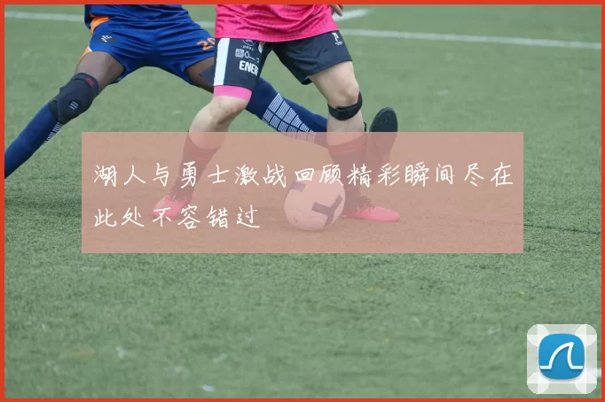 湖人与勇士激战回顾精彩瞬间尽在此处不容错过