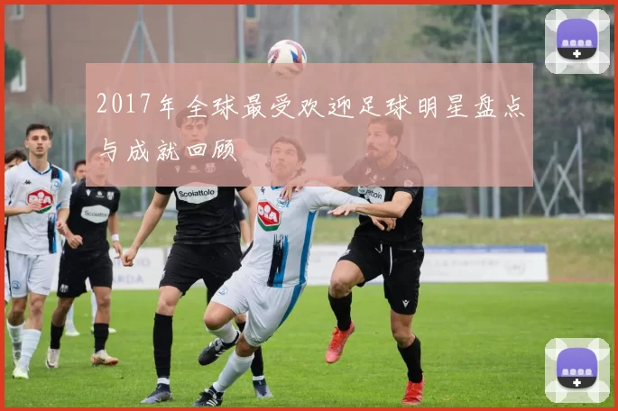 2017年全球最受欢迎足球明星盘点与成就回顾