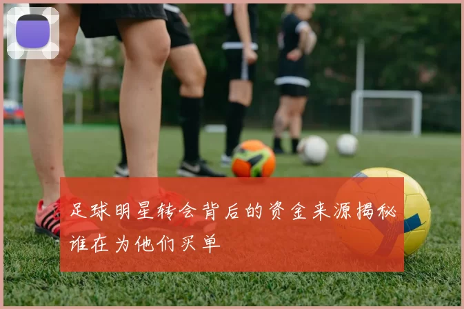 足球明星转会背后的资金来源揭秘谁在为他们买单