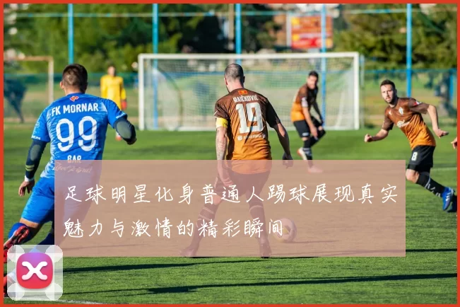 足球明星化身普通人踢球展现真实魅力与激情的精彩瞬间