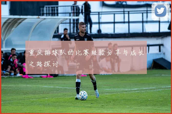 重庆排球队的比赛经验分享与成长之路探讨