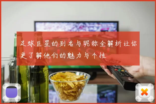 足球巨星的别名与昵称全解析让你更了解他们的魅力与个性