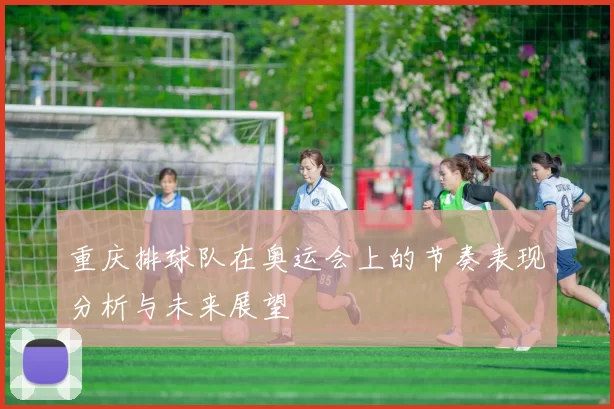 重庆排球队在奥运会上的节奏表现分析与未来展望