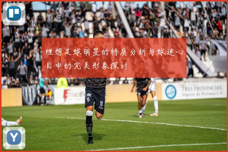 理想足球明星的特质分析与球迷心目中的完美形象探讨
