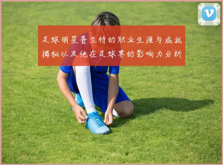足球明星普兰特的职业生涯与成就揭秘以及他在足球界的影响力分析