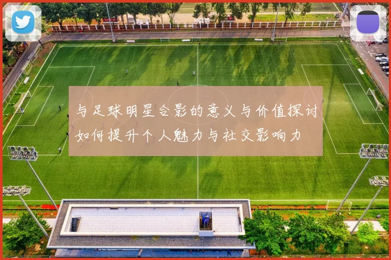 与足球明星合影的意义与价值探讨如何提升个人魅力与社交影响力