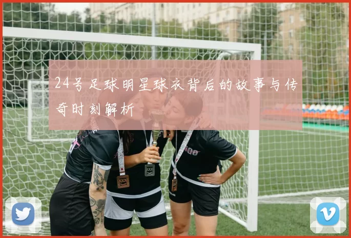 24号足球明星球衣背后的故事与传奇时刻解析