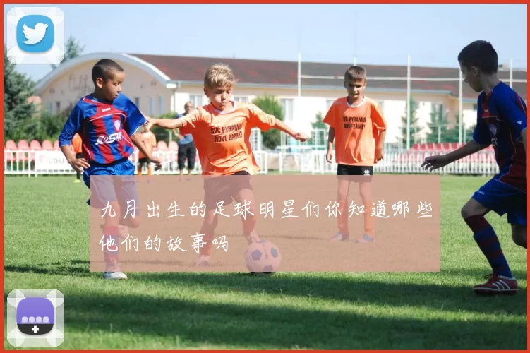 九月出生的足球明星们你知道哪些他们的故事吗