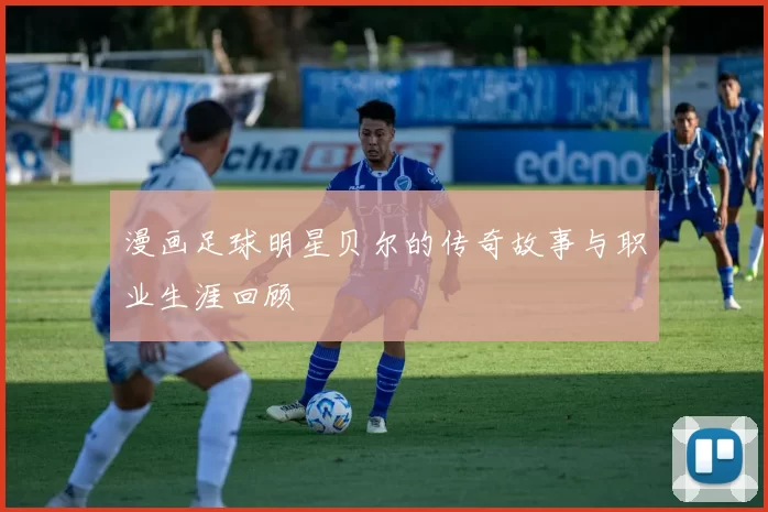 漫画足球明星贝尔的传奇故事与职业生涯回顾