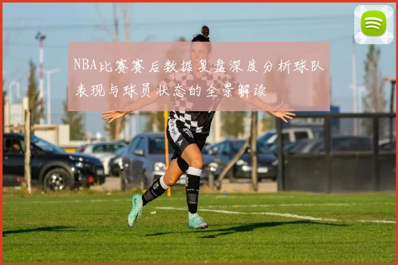 NBA比赛赛后数据复盘深度分析球队表现与球员状态的全景解读
