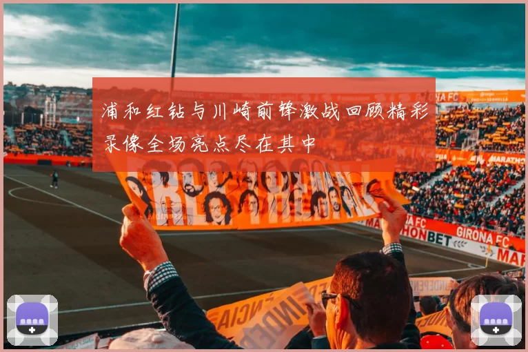 浦和红钻与川崎前锋激战回顾精彩录像全场亮点尽在其中