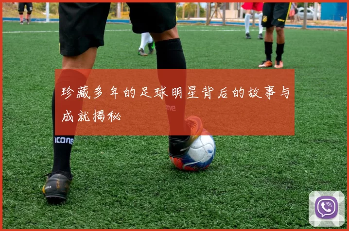 珍藏多年的足球明星背后的故事与成就揭秘