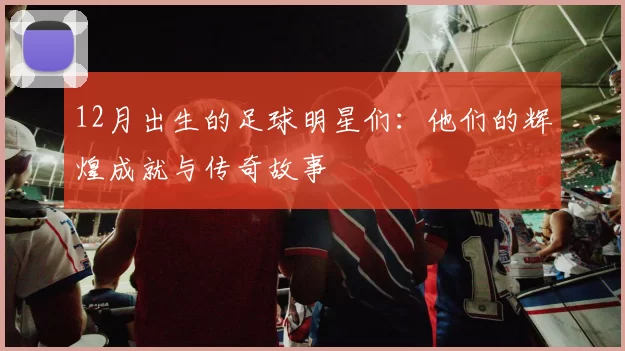 12月出生的足球明星们：他们的辉煌成就与传奇故事